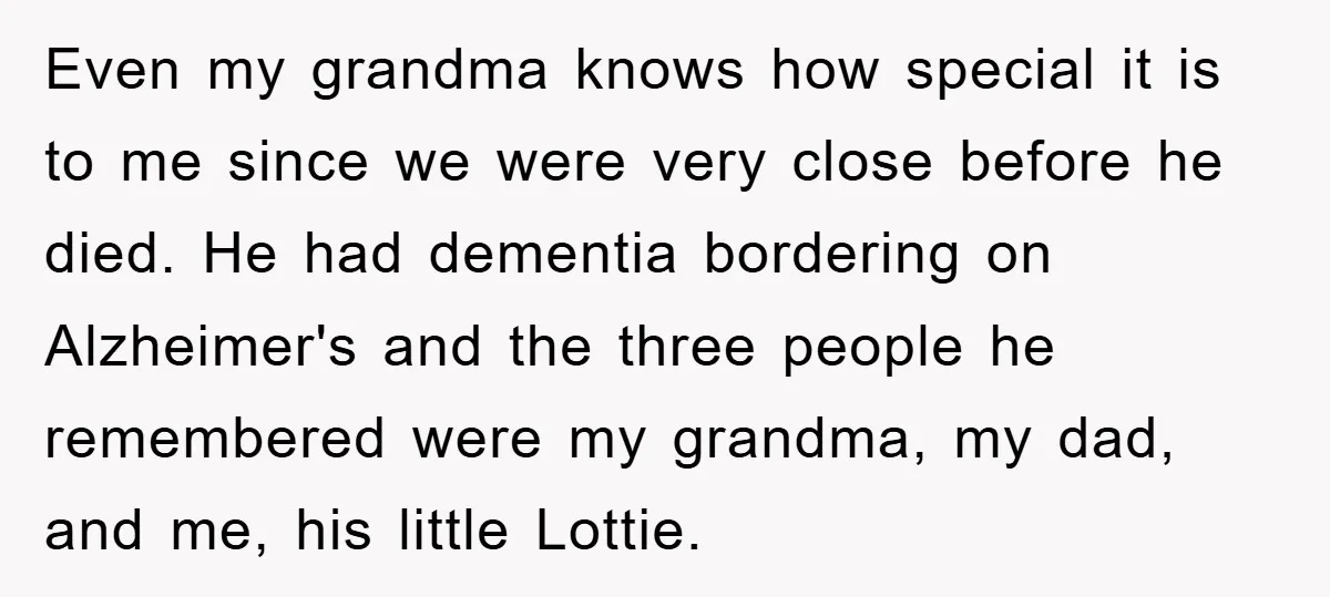 Even my grandma knows how special it is to me since we were very close before he died. He had dementia bordering on Alzheimer's and the three people he remembered...