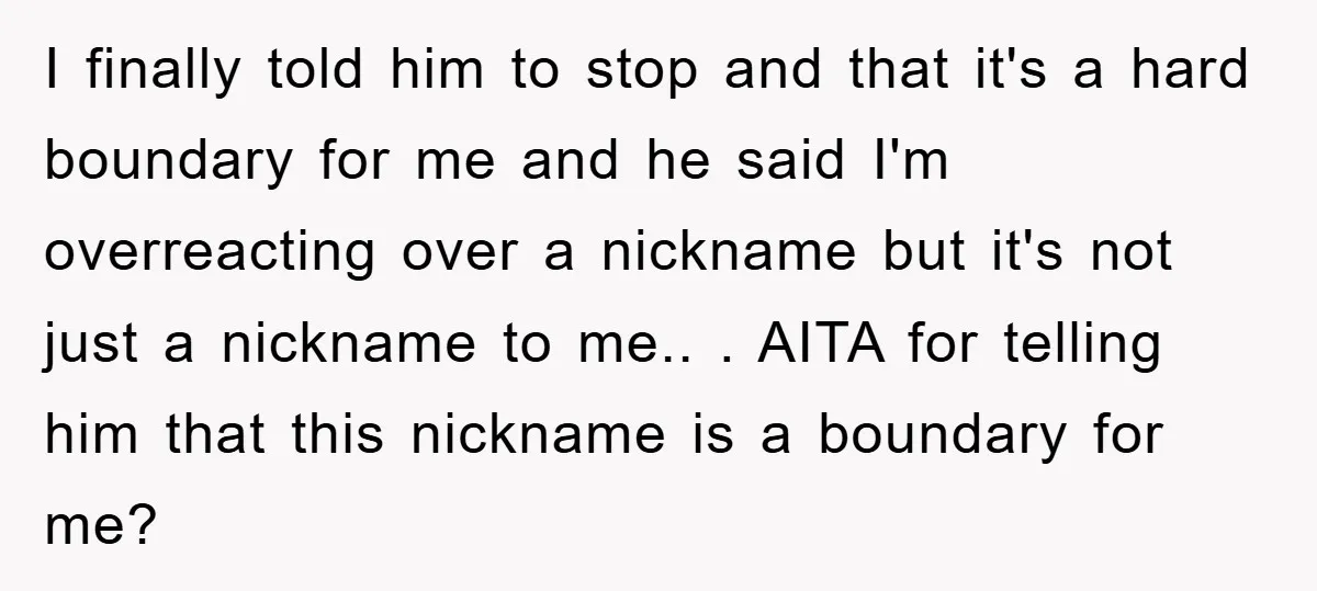 I finally told him to stop and that it's a hard boundary for me and he said I'm overreacting over a nickname but it's not just a nickname to me.....