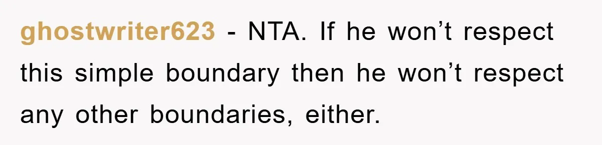 ghostwriter623 − NTA. If he won’t respect this simple boundary then he won’t respect any other boundaries, either.