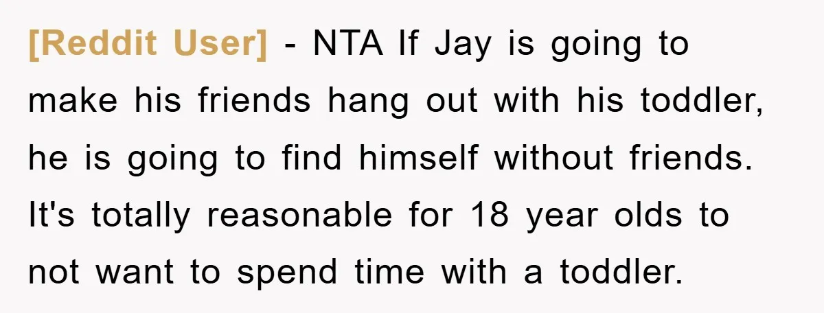 [Reddit User] − NTA If Jay is going to make his friends hang out with his toddler, he is going to find himself without friends. It's totally reasonable for 18...