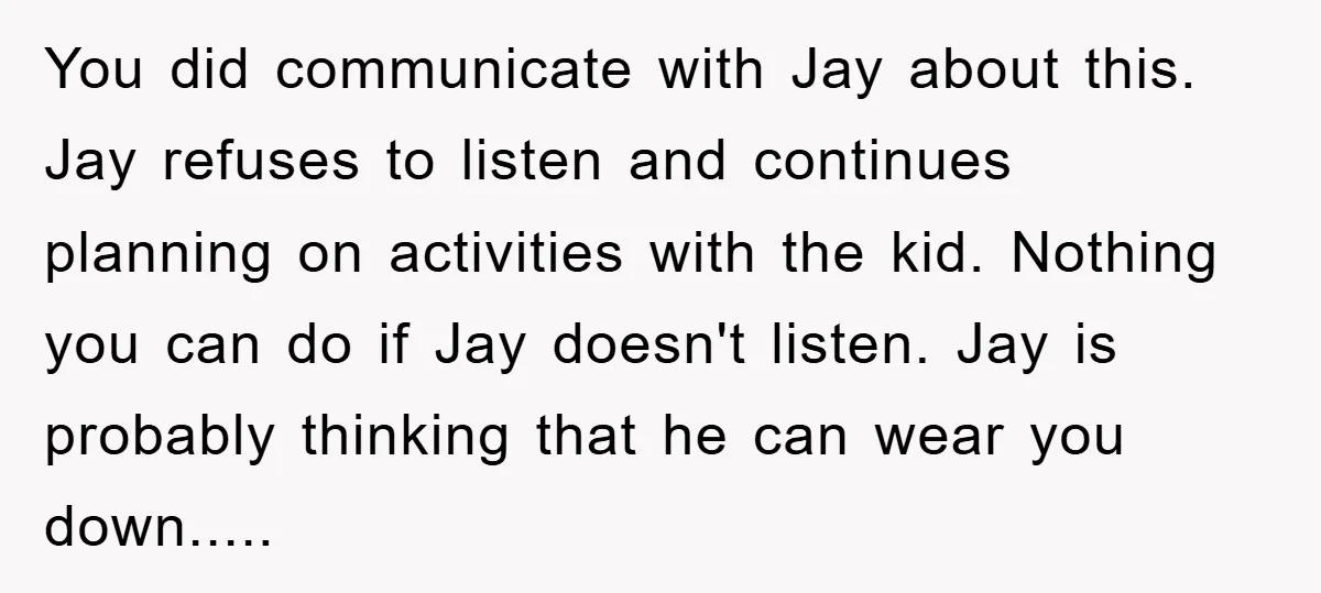 You did communicate with Jay about this. Jay refuses to listen and continues planning on activities with the kid. Nothing you can do if Jay doesn't listen. Jay is probably...