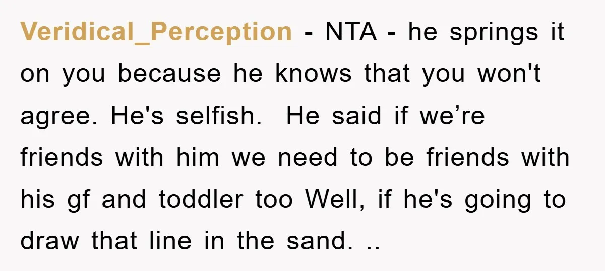 Veridical_Perception − NTA - he springs it on you because he knows that you won't agree. He's selfish. ​ He said if we’re friends with him we need to be...