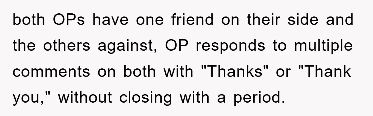 both OPs have one friend on their side and the others against, OP responds to multiple comments on both with "Thanks" or "Thank you," without closing with a period.