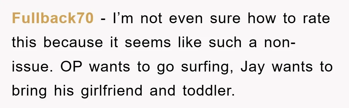 Fullback70 − I’m not even sure how to rate this because it seems like such a non-issue. OP wants to go surfing, Jay wants to bring his girlfriend and toddler.