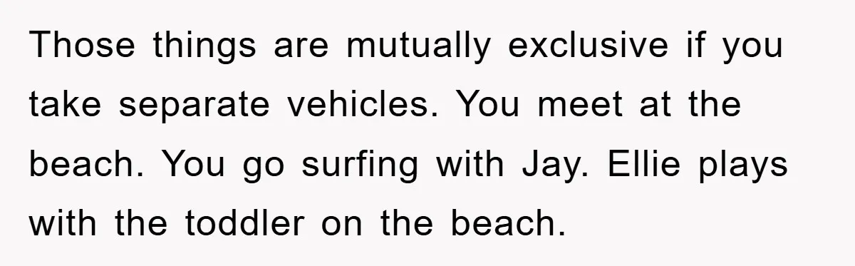 Those things are mutually exclusive if you take separate vehicles. You meet at the beach. You go surfing with Jay. Ellie plays with the toddler on the beach.