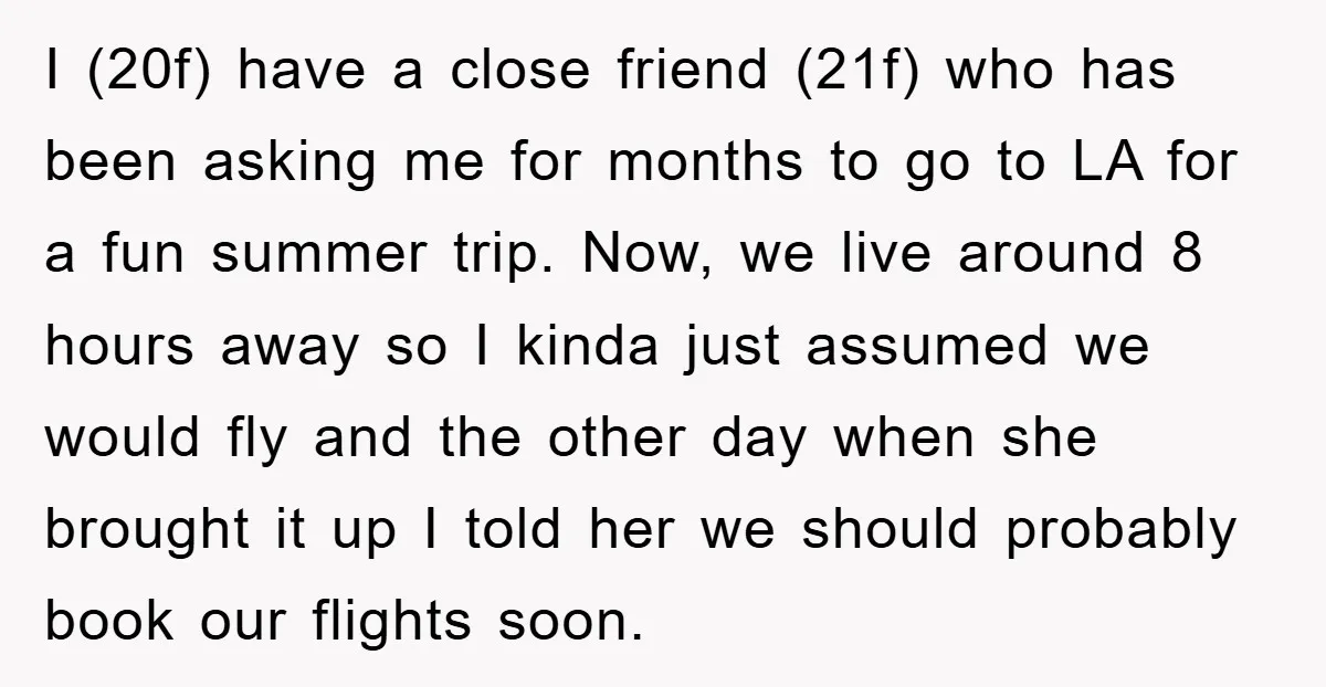 I (20f) have a close friend (21f) who has been asking me for months to go to LA for a fun summer trip. Now, we live around 8 hours away...