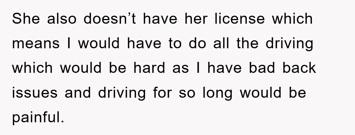 She also doesn’t have her license which means I would have to do all the driving which would be hard as I have bad back issues and driving for so...