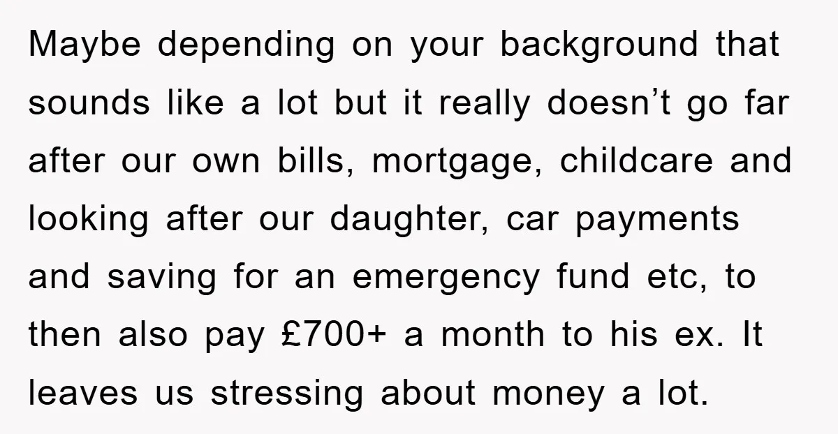 Maybe depending on your background that sounds like a lot but it really doesn’t go far after our own bills, mortgage, childcare and looking after our daughter, car payments and...
