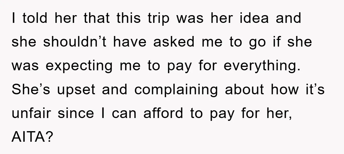 I told her that this trip was her idea and she shouldn’t have asked me to go if she was expecting me to pay for everything. She’s upset and complaining...