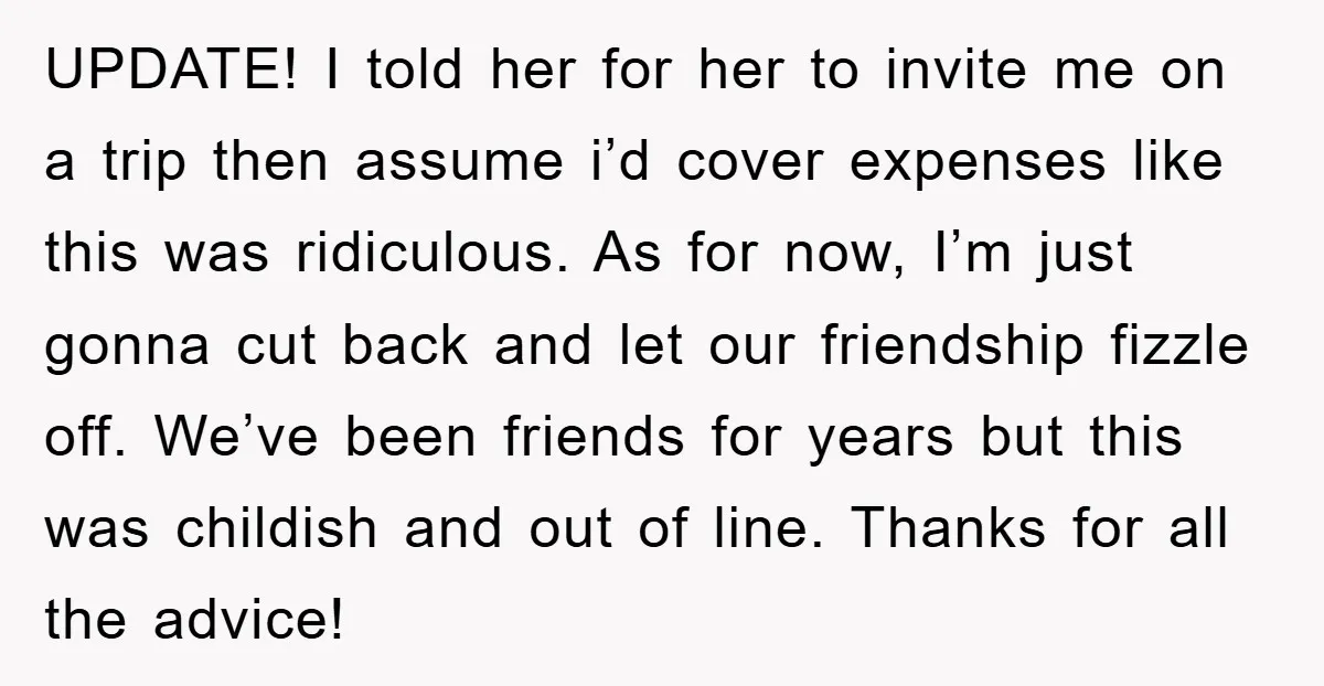 UPDATE! I told her for her to invite me on a trip then assume i’d cover expenses like this was ridiculous. As for now, I’m just gonna cut back and...