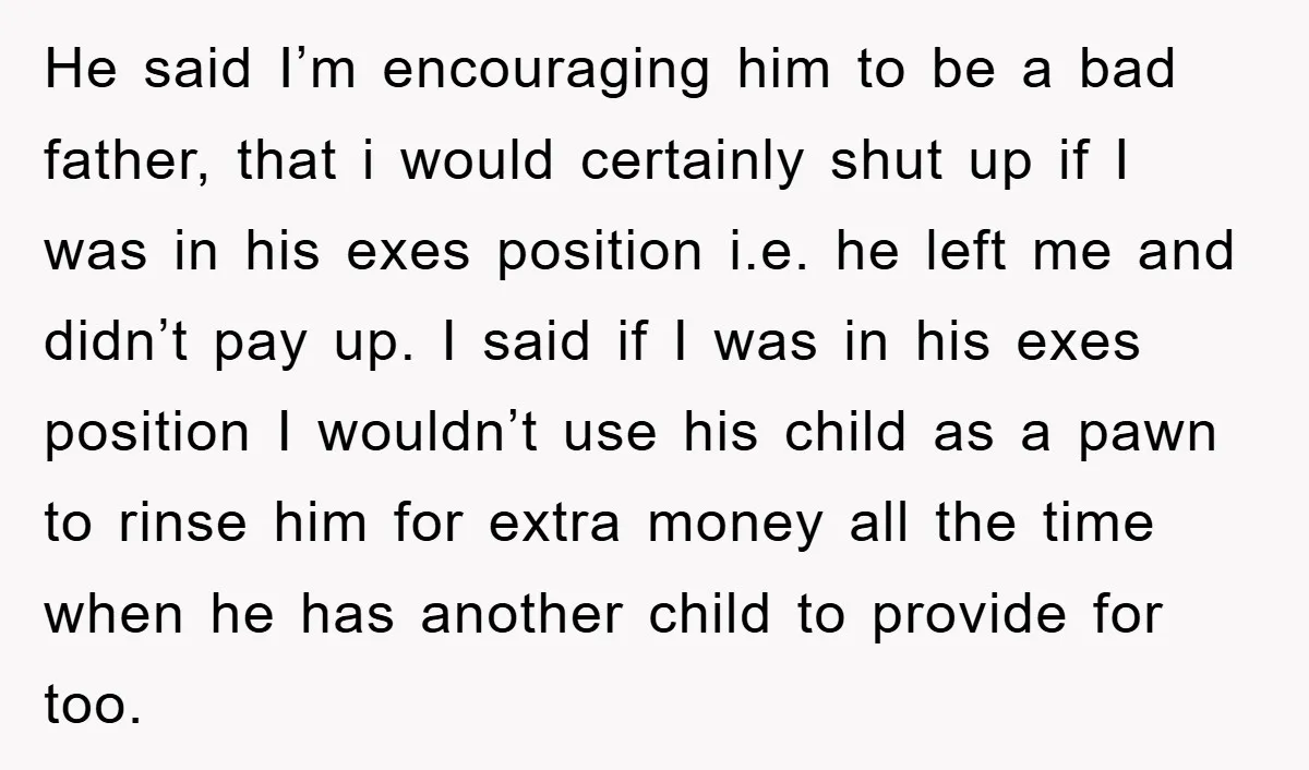 He said I’m encouraging him to be a bad father, that i would certainly shut up if I was in his exes position i.e. he left me and didn’t pay...