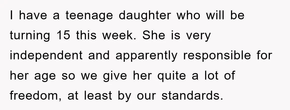 I have a teenage daughter who will be turning 15 this week. She is very independent and apparently responsible for her age so we give her quite a lot of...