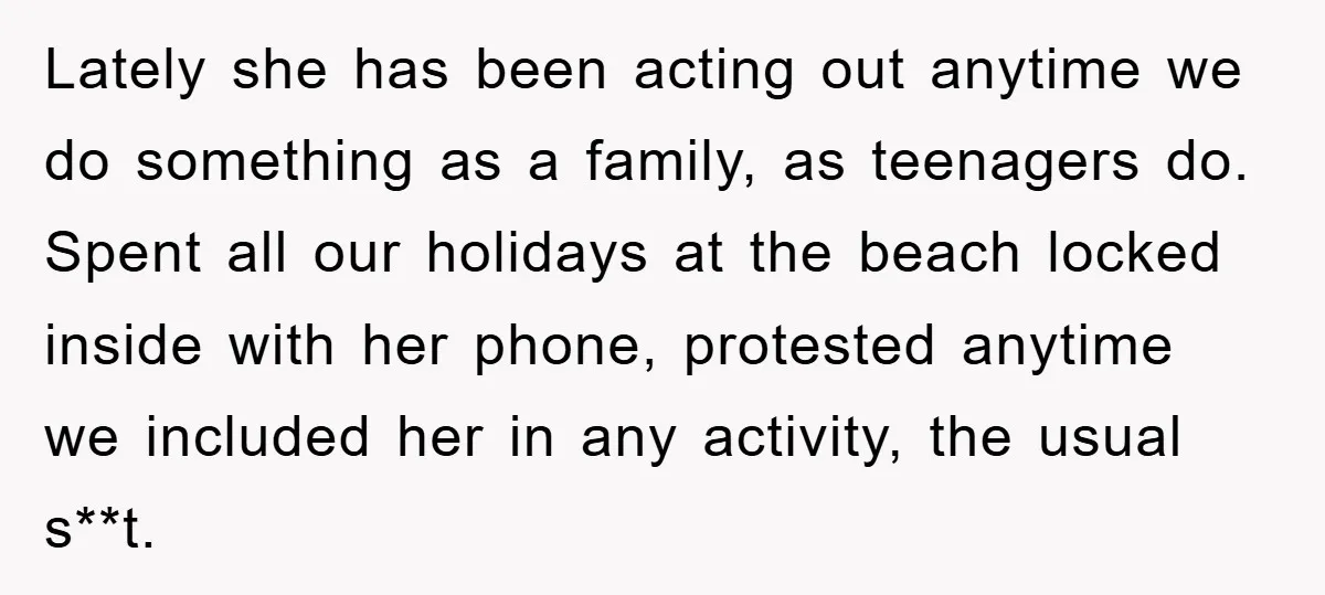 Lately she has been acting out anytime we do something as a family, as teenagers do. Spent all our holidays at the beach locked inside with her phone, protested anytime...