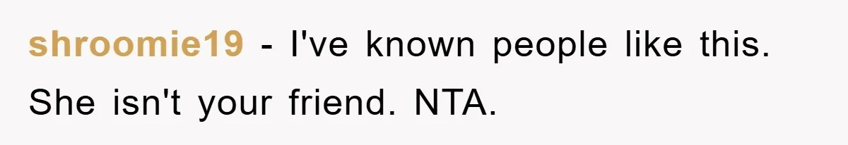 shroomie19 − I've known people like this. She isn't your friend. NTA.