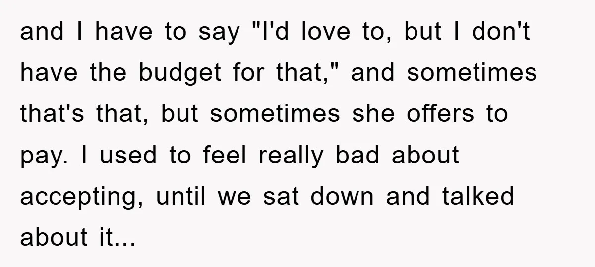 and I have to say "I'd love to, but I don't have the budget for that," and sometimes that's that, but sometimes she offers to pay. I used to feel...