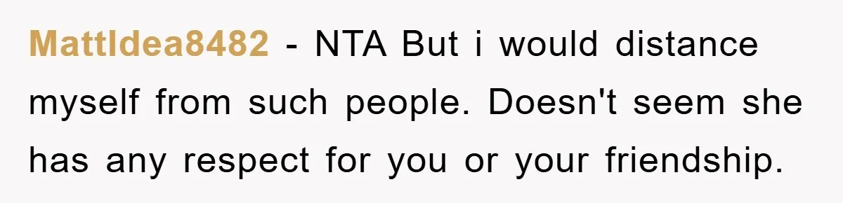 MattIdea8482 − NTA But i would distance myself from such people. Doesn't seem she has any respect for you or your friendship.