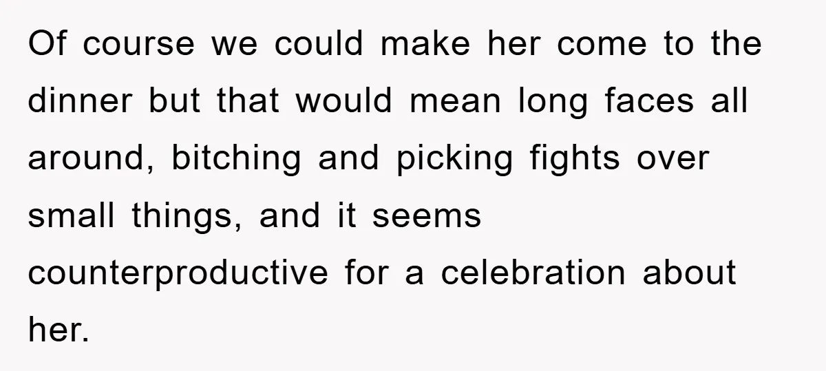 Of course we could make her come to the dinner but that would mean long faces all around, bitching and picking fights over small things, and it seems counterproductive for...