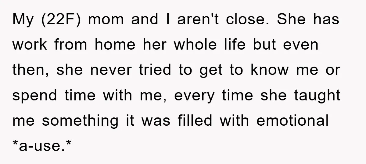 My (22F) mom and I aren't close. She has work from home her whole life but even then, she never tried to get to know me or spend time with...