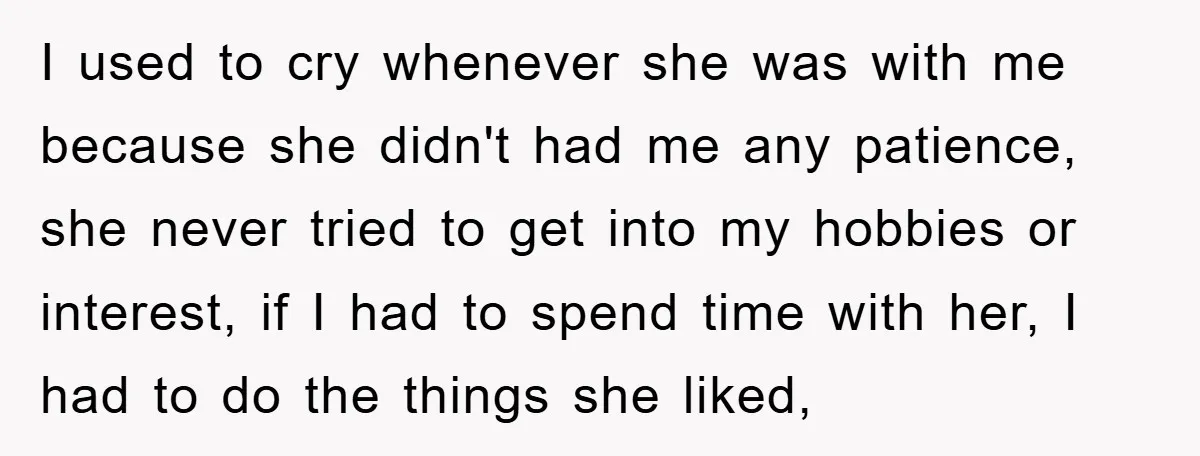 I used to cry whenever she was with me because she didn't had me any patience, she never tried to get into my hobbies or interest, if I had to...