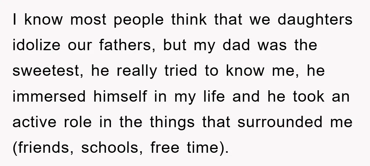 I know most people think that we daughters idolize our fathers, but my dad was the sweetest, he really tried to know me, he immersed himself in my life and...