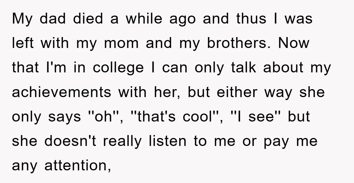 My dad died a while ago and thus I was left with my mom and my brothers. Now that I'm in college I can only talk about my achievements with...