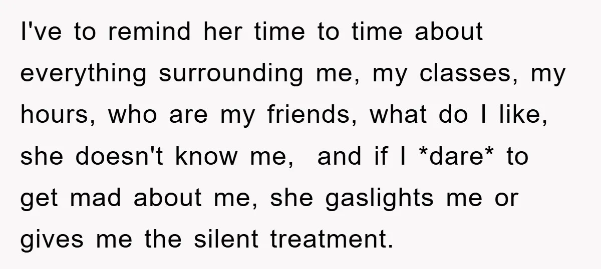 I've to remind her time to time about everything surrounding me, my classes, my hours, who are my friends, what do I like, she doesn't know me, and if I...