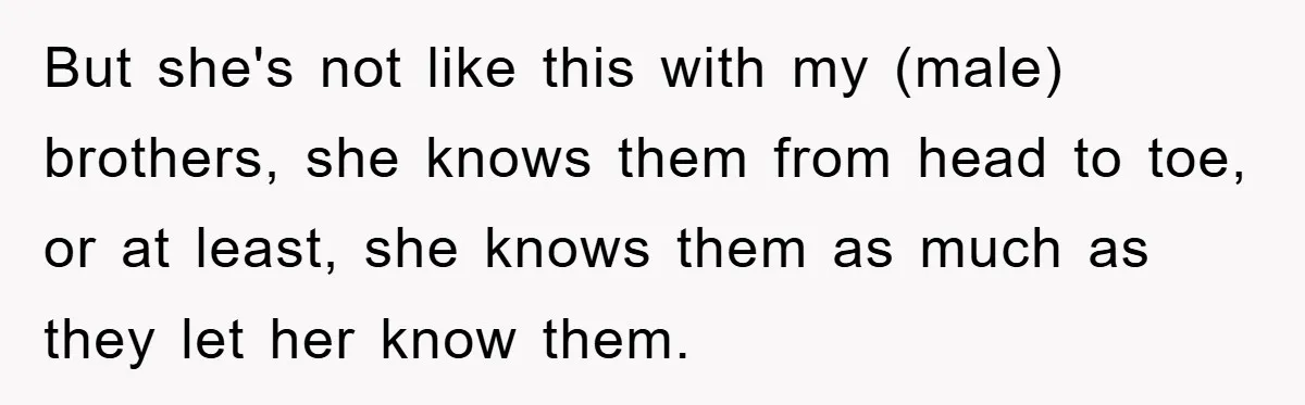 But she's not like this with my (male) brothers, she knows them from head to toe, or at least, she knows them as much as they let her know them.