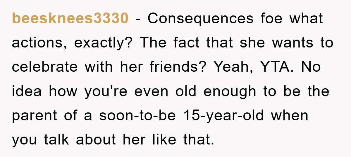 beesknees3330 − Consequences foe what actions, exactly? The fact that she wants to celebrate with her friends? Yeah, YTA. No idea how you're even old enough to be the parent...