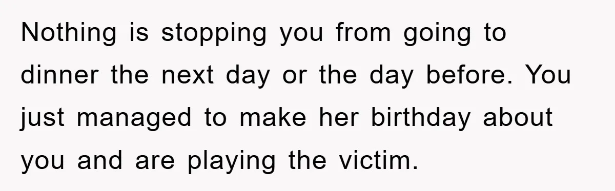 Nothing is stopping you from going to dinner the next day or the day before. You just managed to make her birthday about you and are playing the victim.