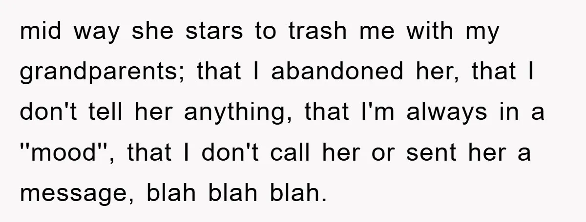 mid way she stars to trash me with my grandparents; that I abandoned her, that I don't tell her anything, that I'm always in a ''mood'', that I don't call...