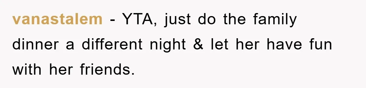 vanastalem − YTA, just do the family dinner a different night & let her have fun with her friends.