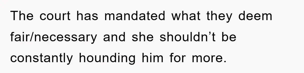 The court has mandated what they deem fair/necessary and she shouldn’t be constantly hounding him for more.