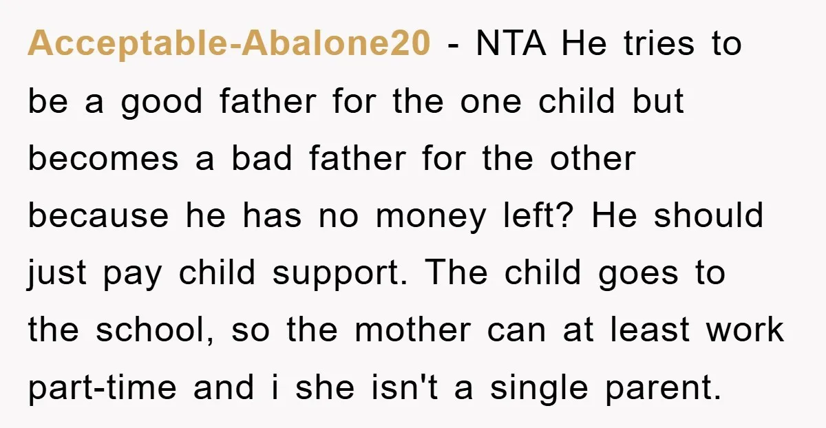 Acceptable-Abalone20 − NTA He tries to be a good father for the one child but becomes a bad father for the other because he has no money left? He should...