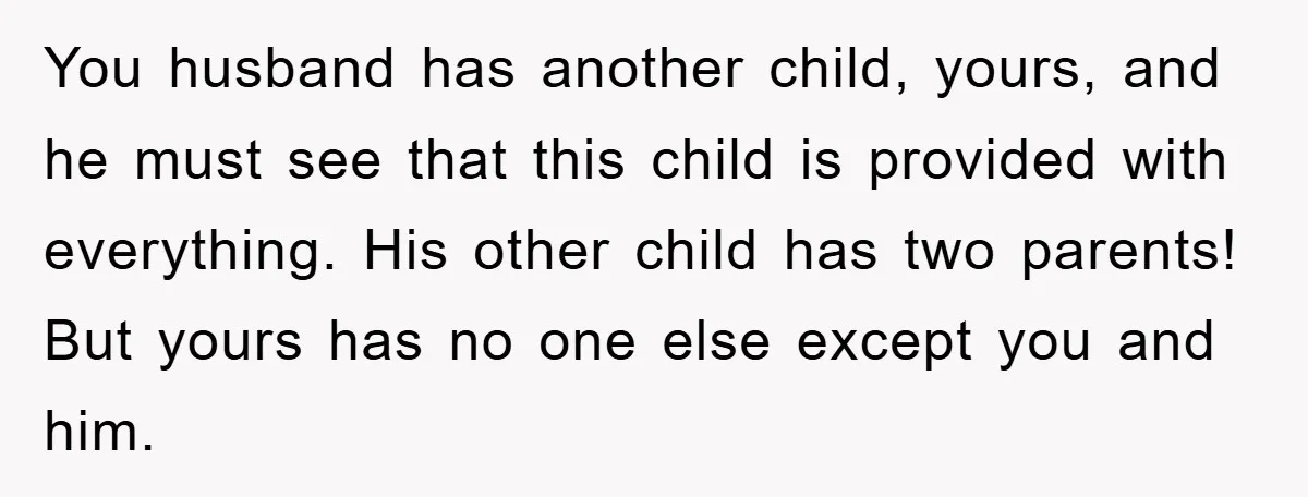 You husband has another child, yours, and he must see that this child is provided with everything. His other child has two parents! But yours has no one else except...