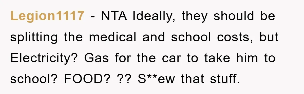 Legion1117 − NTA Ideally, they should be splitting the medical and school costs, but Electricity? Gas for the car to take him to school? FOOD? ?? S**ew that stuff.