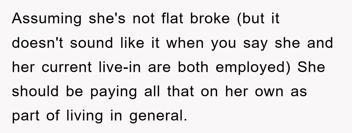 Assuming she's not flat broke (but it doesn't sound like it when you say she and her current live-in are both employed) She should be paying all that on her...