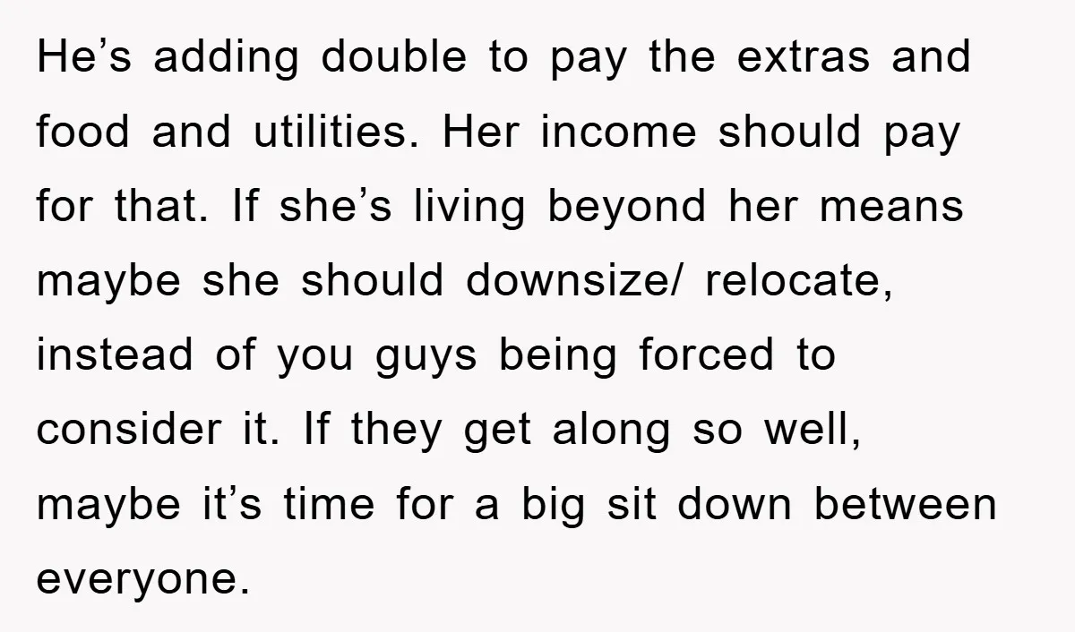 He’s adding double to pay the extras and food and utilities. Her income should pay for that. If she’s living beyond her means maybe she should downsize/ relocate, instead of...