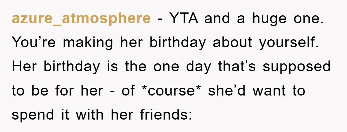 azure_atmosphere − YTA and a huge one. You’re making her birthday about yourself. Her birthday is the one day that’s supposed to be for her - of *course* she’d want...