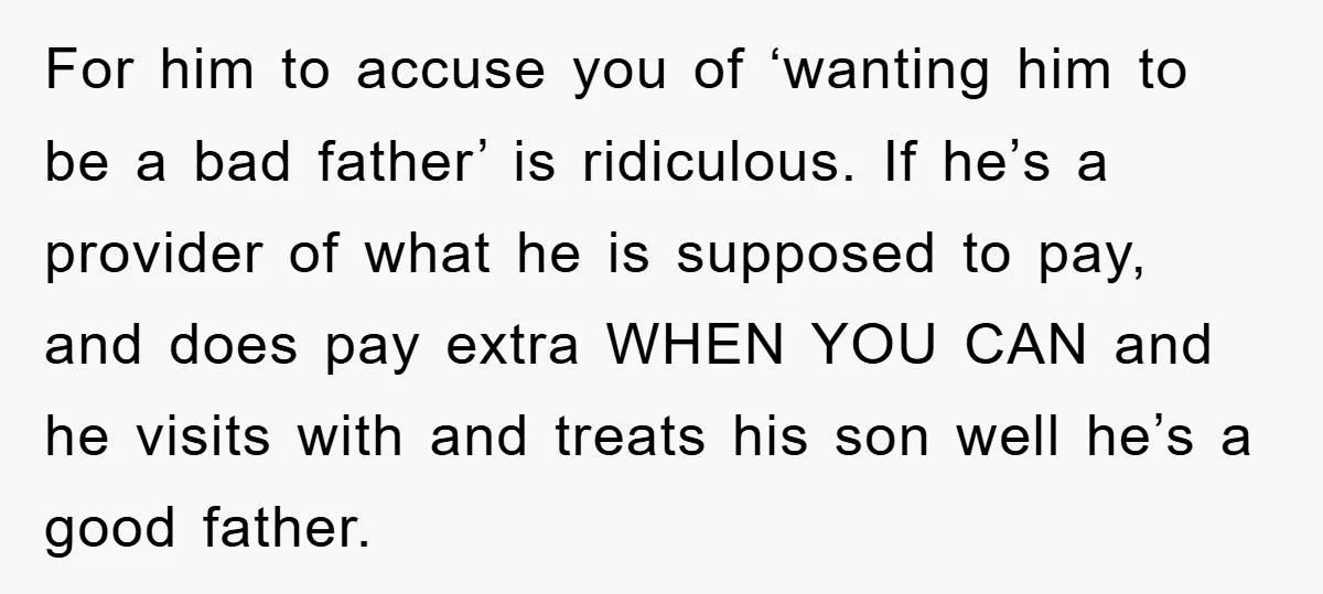 For him to accuse you of ‘wanting him to be a bad father’ is ridiculous. If he’s a provider of what he is supposed to pay, and does pay extra...