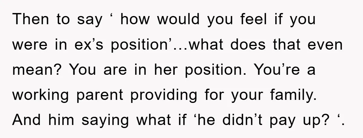 Then to say ‘ how would you feel if you were in ex’s position’…what does that even mean? You are in her position. You’re a working parent providing for your...