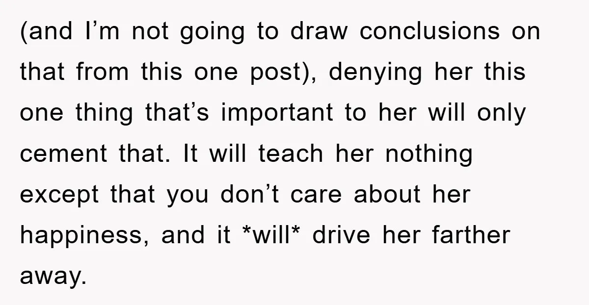 (and I’m not going to draw conclusions on that from this one post), denying her this one thing that’s important to her will only cement that. It will teach her...