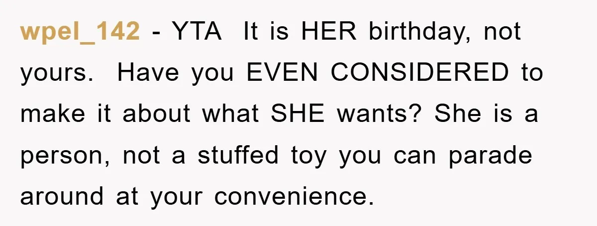 wpel_142 − YTA It is HER birthday, not yours. Have you EVEN CONSIDERED to make it about what SHE wants? She is a person, not a stuffed toy...