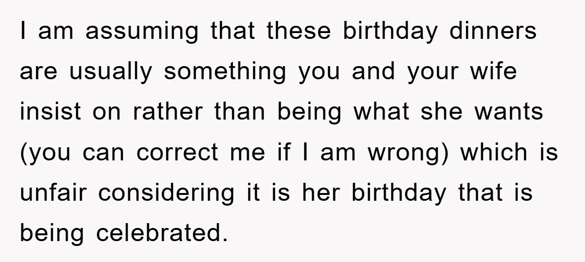I am assuming that these birthday dinners are usually something you and your wife insist on rather than being what she wants (you can correct me if I am wrong)...