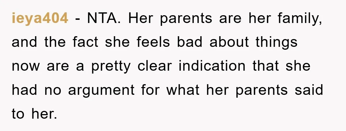 ieya404 − NTA. Her parents are her family, and the fact she feels bad about things now are a pretty clear indication that she had no argument for what her...