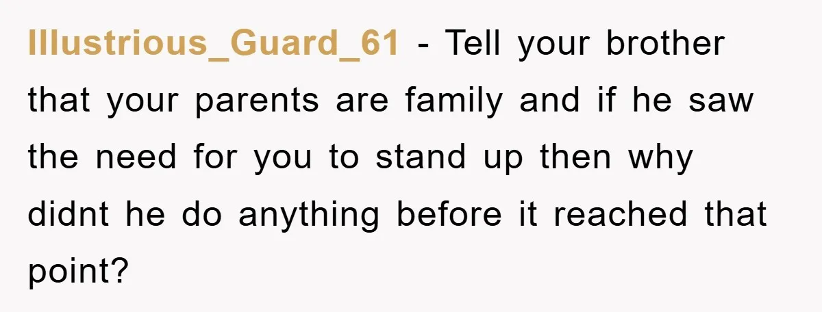 Illustrious_Guard_61 − Tell your brother that your parents are family and if he saw the need for you to stand up then why didnt he do anything before it reached...