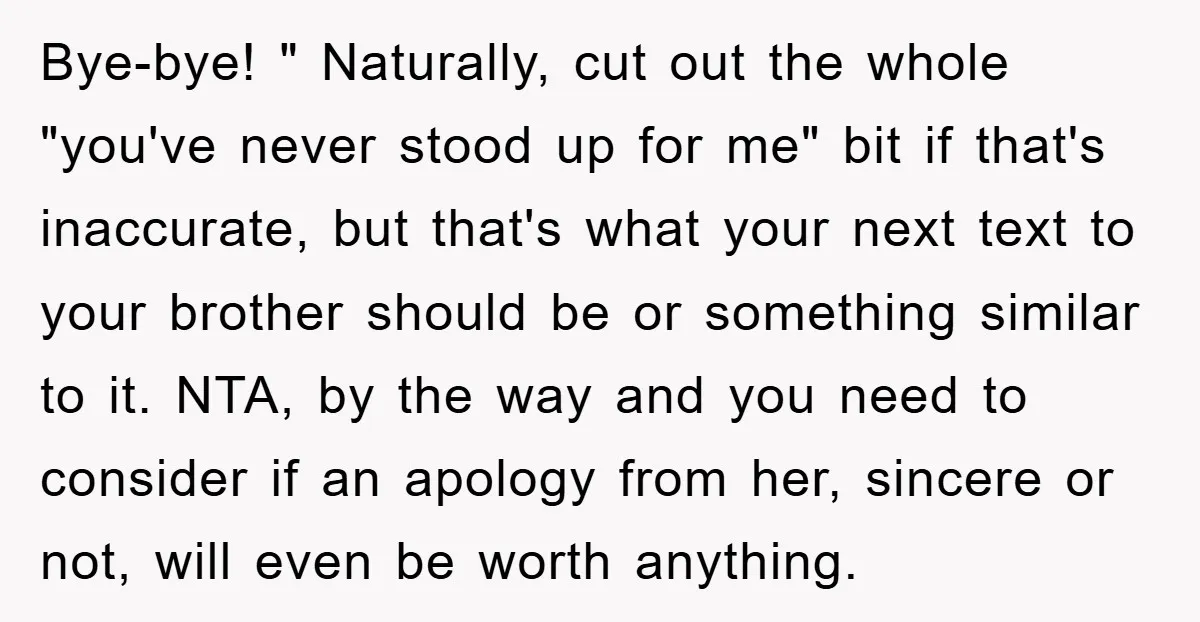 Bye-bye! " Naturally, cut out the whole "you've never stood up for me" bit if that's inaccurate, but that's what your next text to your brother should be or something...