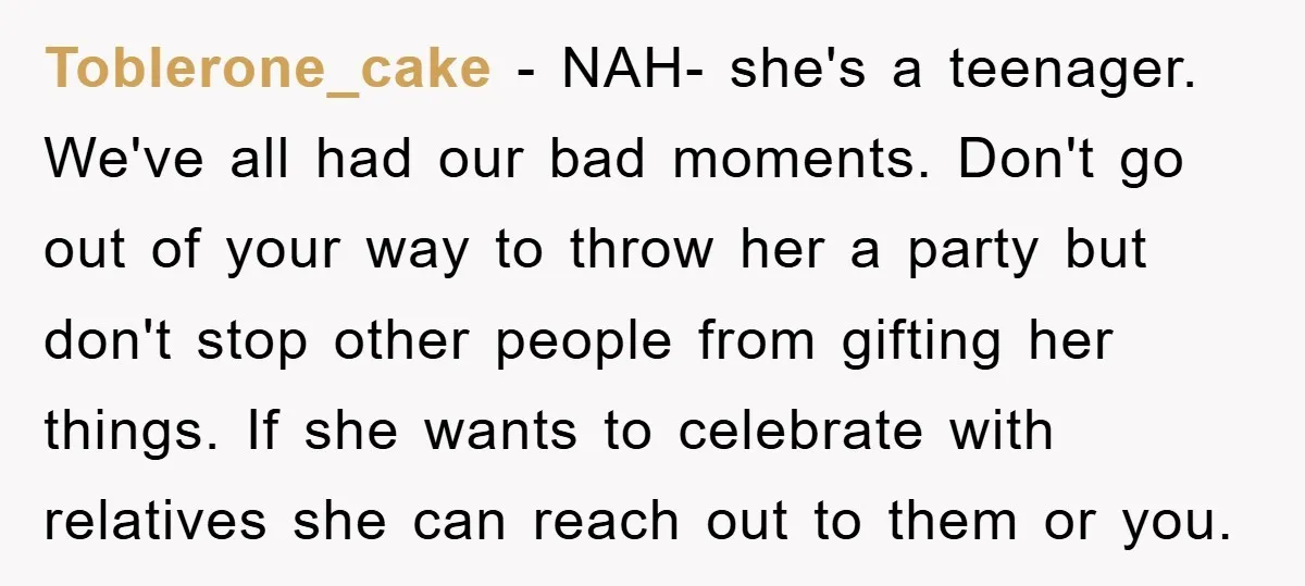 Toblerone_cake − NAH- she's a teenager. We've all had our bad moments. Don't go out of your way to throw her a party but don't stop other people from gifting...