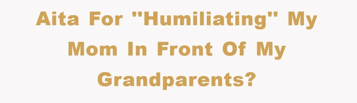 AITA for ''humiliating'' my mom in front of my grandparents?