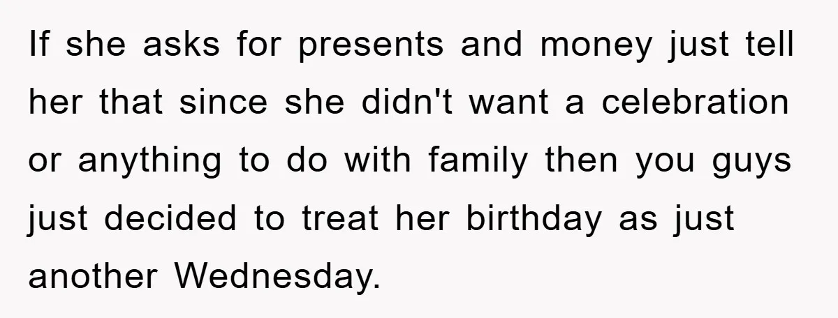 If she asks for presents and money just tell her that since she didn't want a celebration or anything to do with family then you guys just decided to treat...
