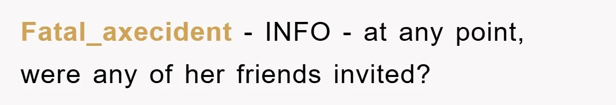 Fatal_axecident − INFO - at any point, were any of her friends invited?